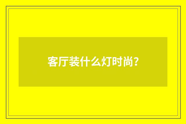客厅装什么灯时尚？