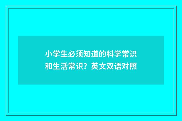 小学生必须知道的科学常识和生活常识？英文双语对照