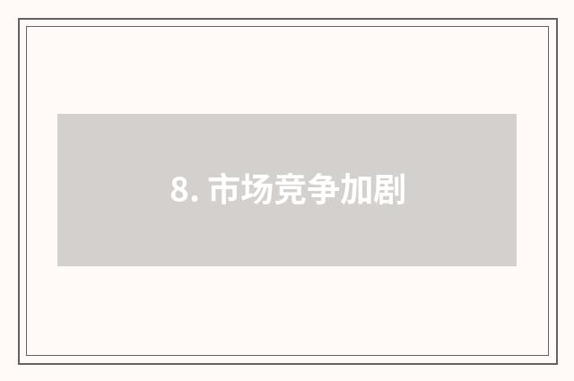 8. 市场竞争加剧