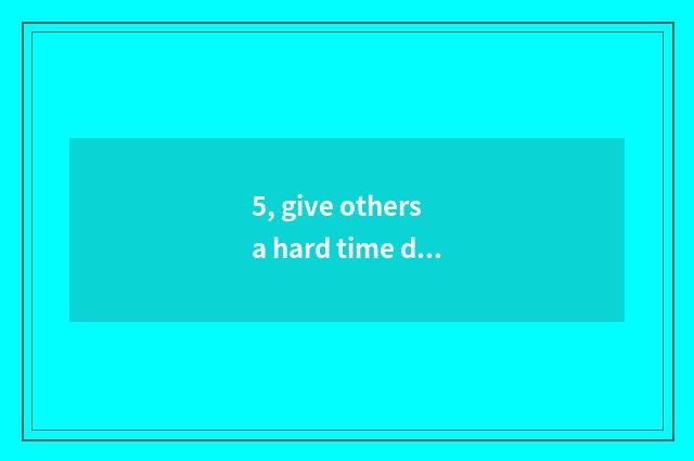5, give others a hard time do laugh riddle riddle?