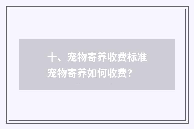 十、宠物寄养收费标准宠物寄养如何收费？
