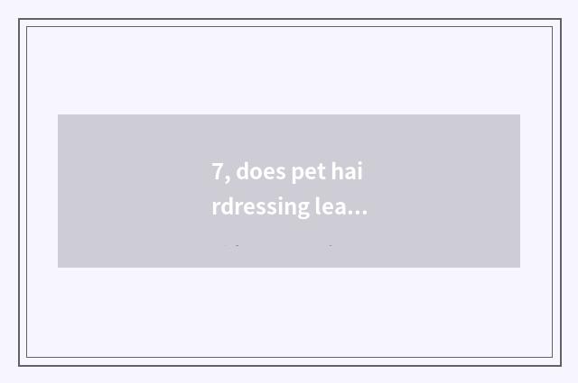 7, does pet hairdressing learn hard?