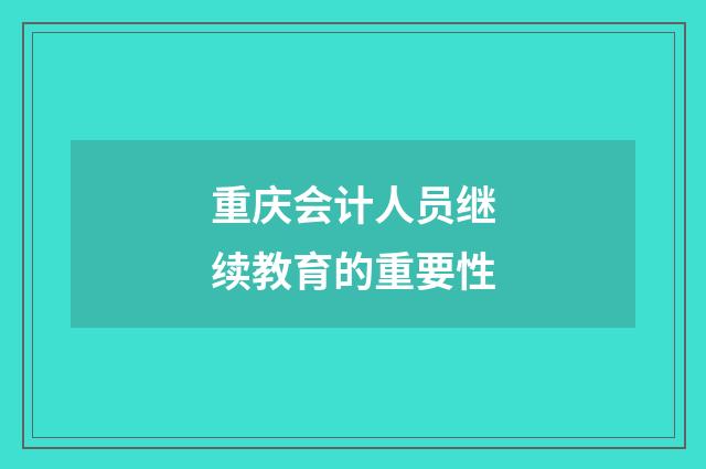 重庆会计人员继续教育的重要性