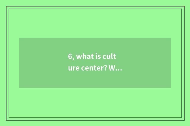 6, what is culture center? What effect does culture center have?