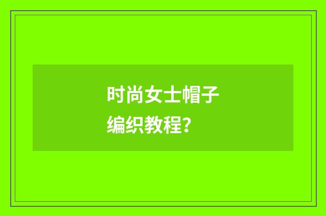 时尚女士帽子编织教程?