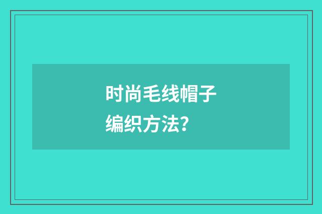 时尚毛线帽子编织方法?