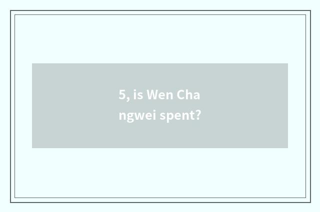 5, is Wen Changwei spent?