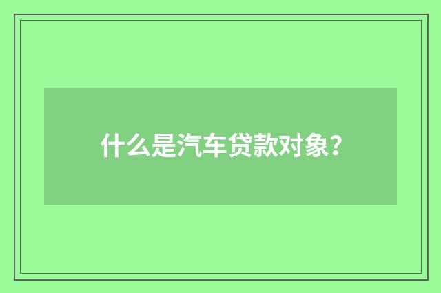 什么是汽车贷款对象？
