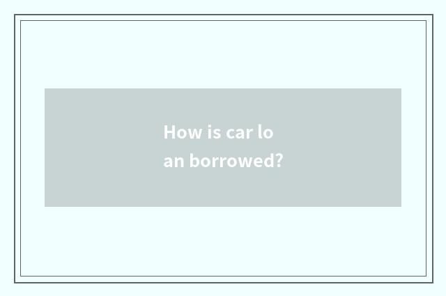 How is car loan borrowed?
