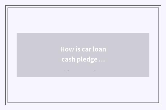 How is car loan cash pledge retreated?