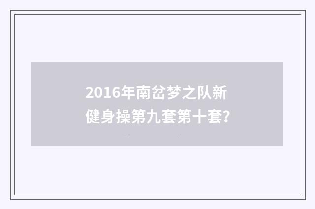2016年南岔梦之队新健身操第九套第十套?