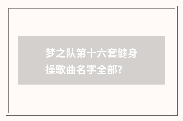 梦之队第十六套健身操歌曲名字全部？