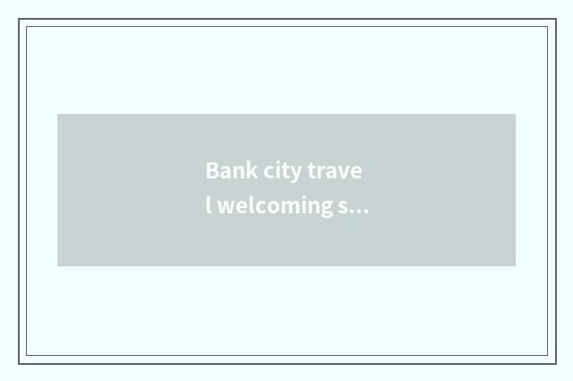 Bank city travel welcoming speech?