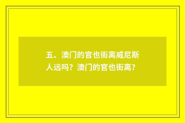 五、澳门的官也街离威尼斯人远吗？澳门的官也街离？