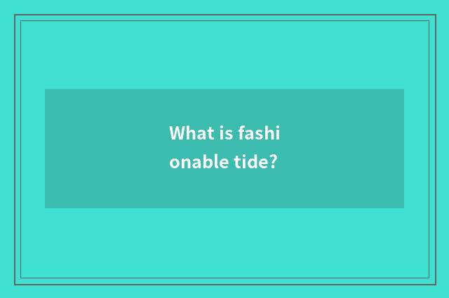 What is fashionable tide?