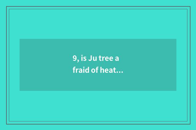 9, is Ju tree afraid of heat?