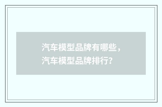 汽车模型品牌有哪些，汽车模型品牌排行？