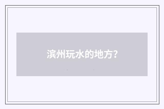 滨州玩水的地方？