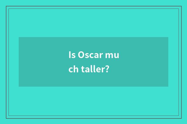 Is Oscar much taller?