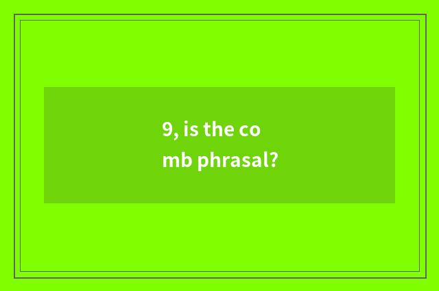 9, is the comb phrasal?