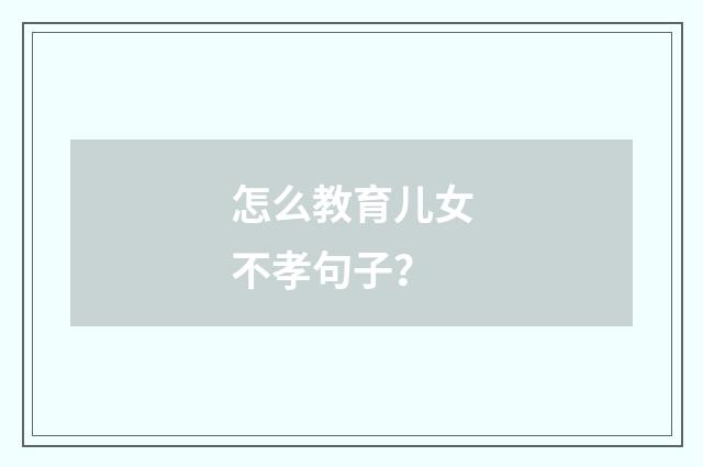 怎么教育儿女不孝句子?