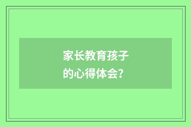 家长教育孩子的心得体会?