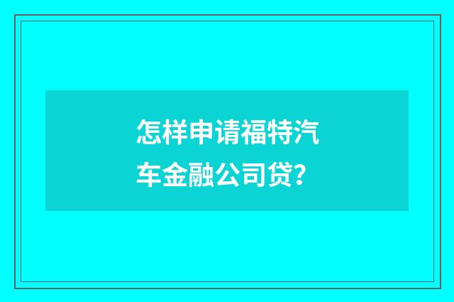 怎样申请福特汽车金融公司贷?