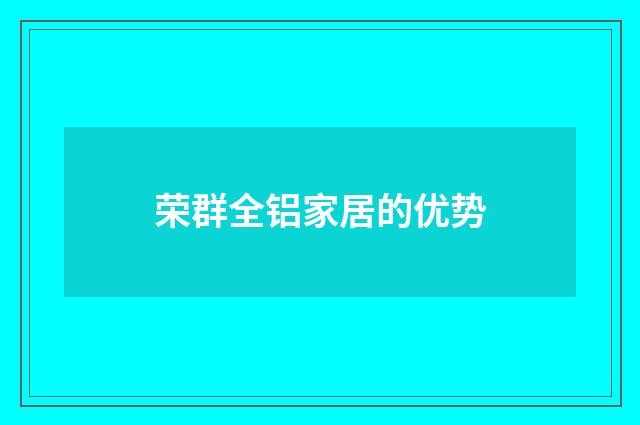 荣群全铝家居的优势