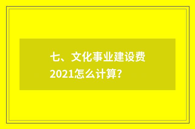 七、文化事业建设费2021怎么计算？