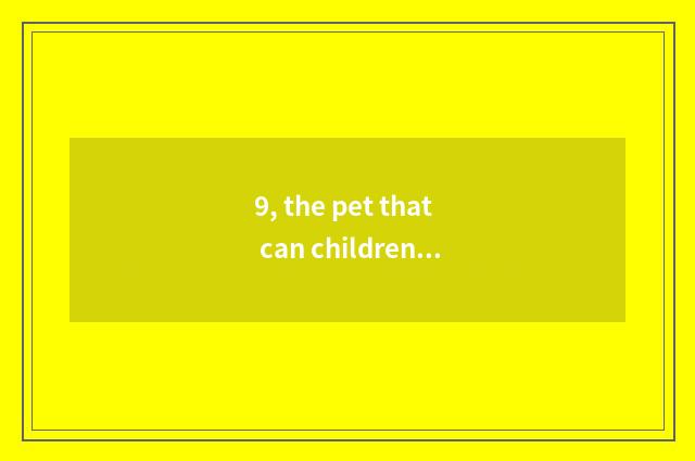 9, the pet that can children raise?