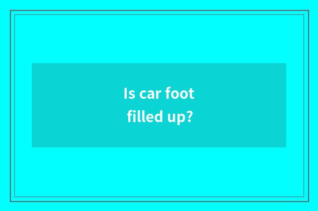 Is car foot filled up?