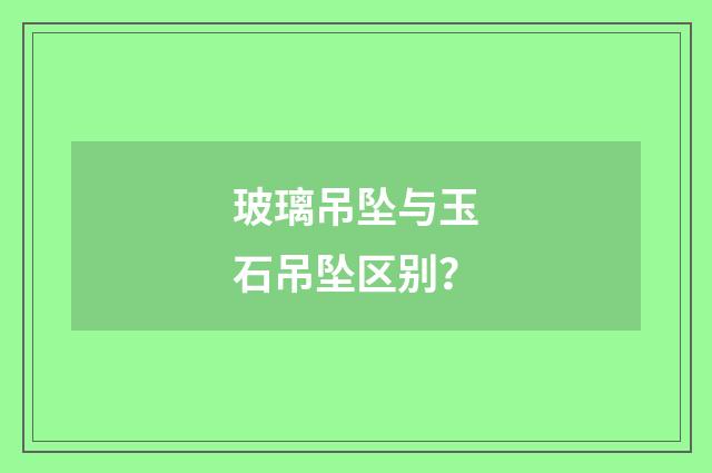 玻璃吊坠与玉石吊坠区别?