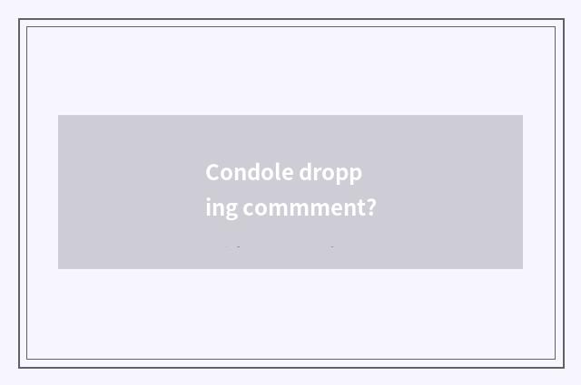 Condole dropping commment?