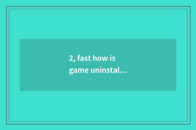 2, fast how is game uninstalled?