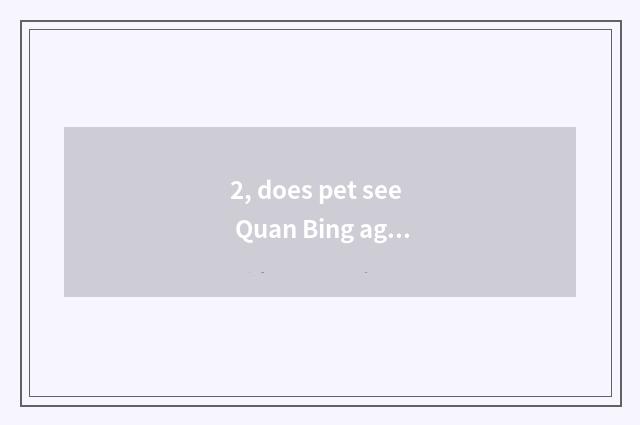 2, does pet see Quan Bing again and again?