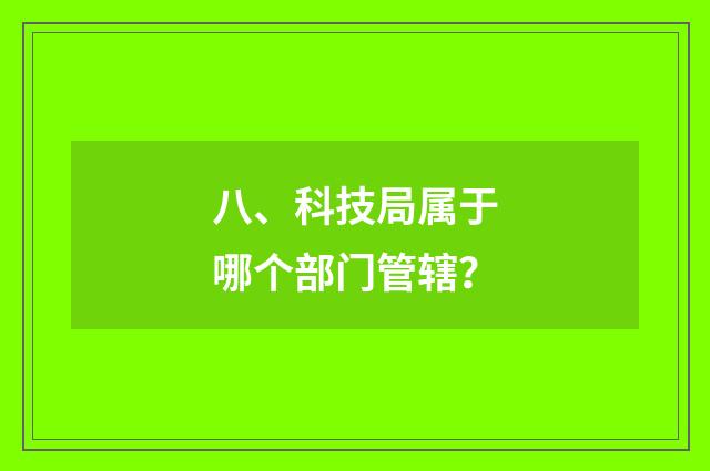 八、科技局属于哪个部门管辖?