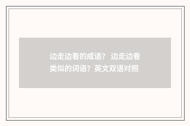 边走边看的成语？ 边走边看类似的词语？英文双语对照