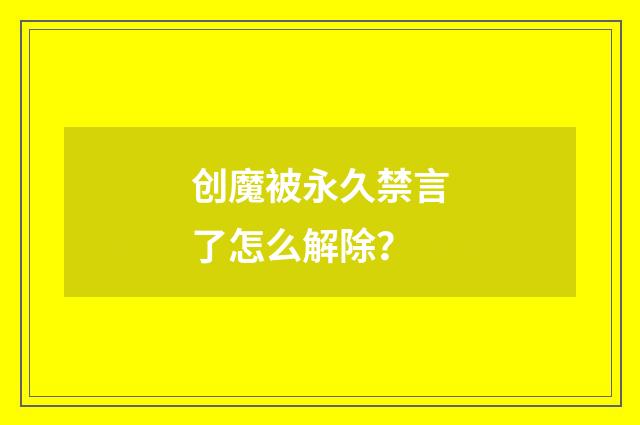 创魔被永久禁言了怎么解除？