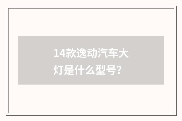 14款逸动汽车大灯是什么型号？