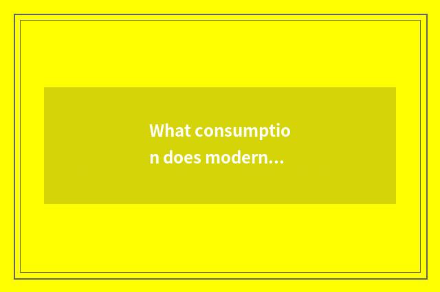 What consumption does modern life have?