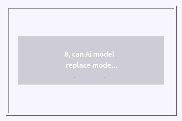 8, can Ai model replace model?