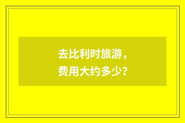 去比利时旅游，费用大约多少？