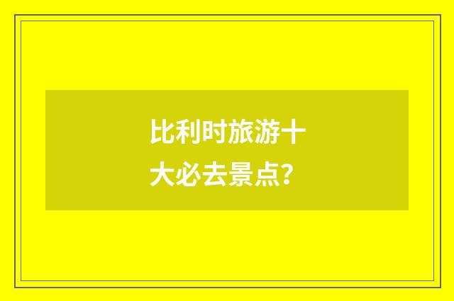 比利时旅游十大必去景点？