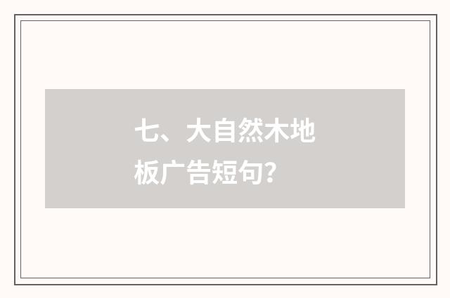 七、大自然木地板广告短句？