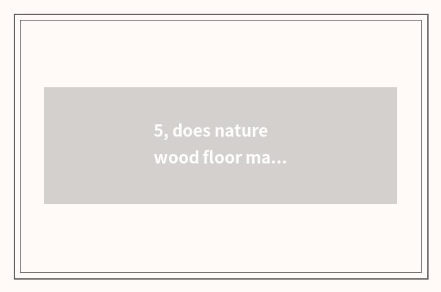5, does nature wood floor maintain method?