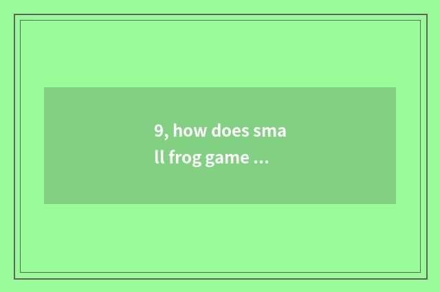 9, how does small frog game interact to play?
