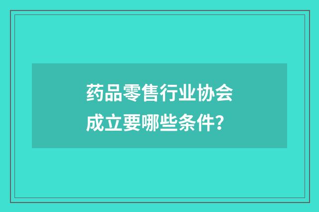 药品零售行业协会成立要哪些条件？