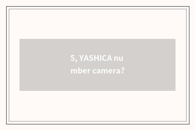 5, YASHICA number camera?
