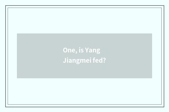 One, is Yang Jiangmei fed?