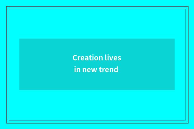 Creation lives in new trend